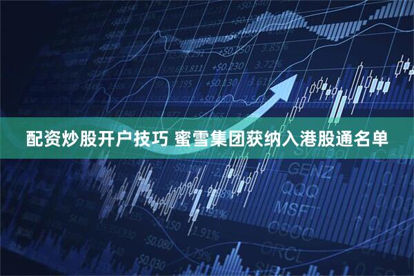 配资炒股开户技巧 蜜雪集团获纳入港股通名单