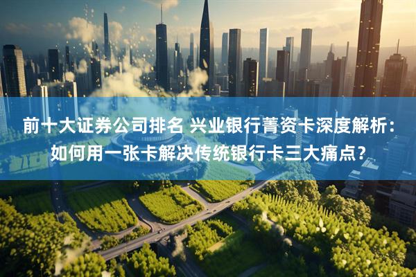 前十大证券公司排名 兴业银行菁资卡深度解析：如何用一张卡解决传统银行卡三大痛点？