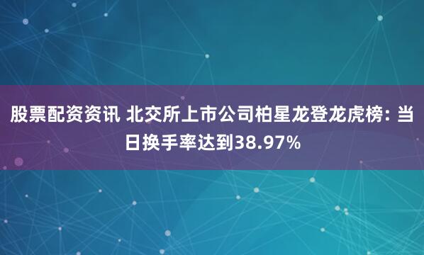 股票配资资讯 北交所上市公司柏星龙登龙虎榜: 当日换手率达到38.97%