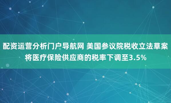 配资运营分析门户导航网 美国参议院税收立法草案将医疗保险供应商的税率下调至3.5%