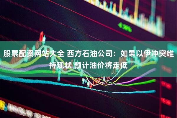 股票配资网站大全 西方石油公司：如果以伊冲突维持现状 预计油价将走低