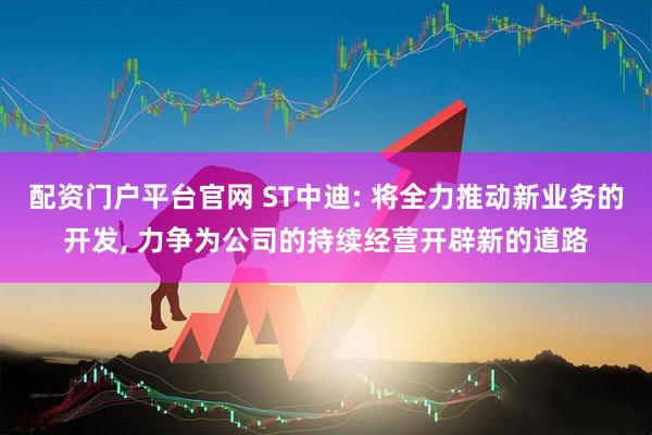 配资门户平台官网 ST中迪: 将全力推动新业务的开发, 力争为公司的持续经营开辟新的道路