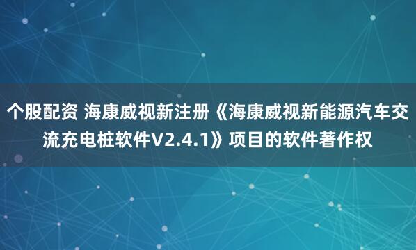 个股配资 海康威视新注册《海康威视新能源汽车交流充电桩软件V2.4.1》项目的软件著作权