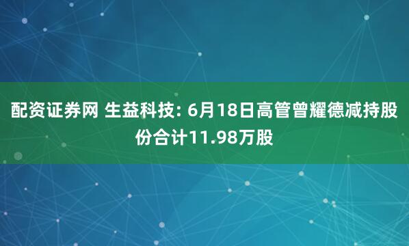 配资证券网 生益科技: 6月18日高管曾耀德减持股份合计11.98万股