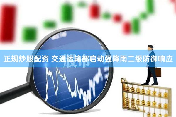 正规炒股配资 交通运输部启动强降雨二级防御响应