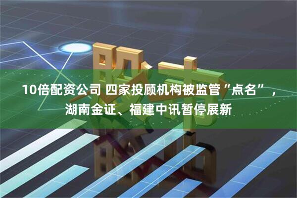 10倍配资公司 四家投顾机构被监管“点名” ，湖南金证、福建中讯暂停展新