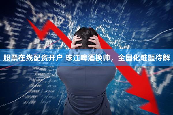 股票在线配资开户 珠江啤酒换帅，全国化难题待解