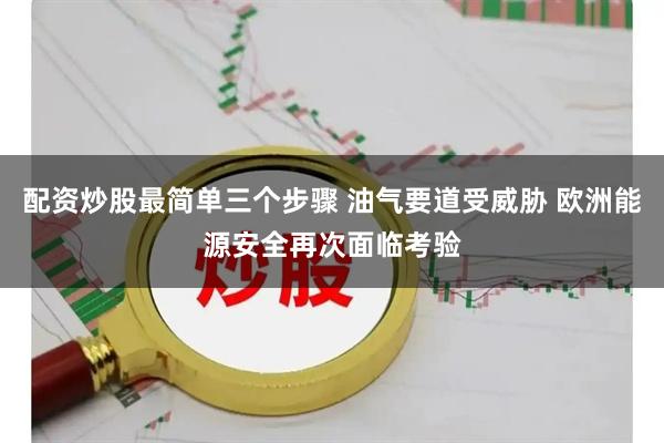 配资炒股最简单三个步骤 油气要道受威胁 欧洲能源安全再次面临考验