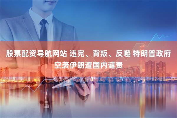 股票配资导航网站 违宪、背叛、反噬 特朗普政府空袭伊朗遭国内谴责
