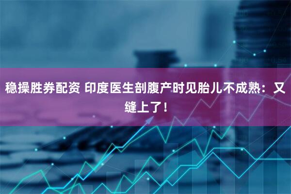 稳操胜券配资 印度医生剖腹产时见胎儿不成熟：又缝上了！