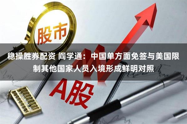 稳操胜券配资 阎学通：中国单方面免签与美国限制其他国家人员入境形成鲜明对照