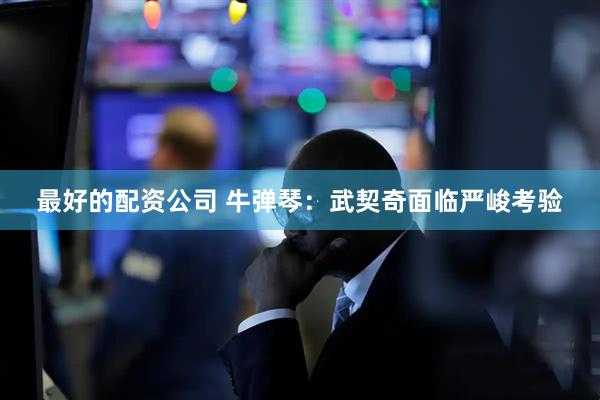 最好的配资公司 牛弹琴：武契奇面临严峻考验