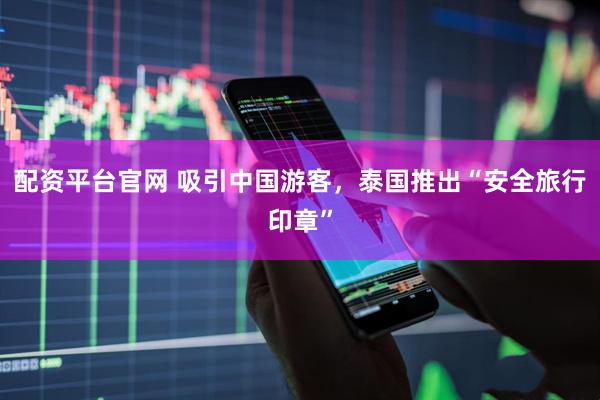 配资平台官网 吸引中国游客，泰国推出“安全旅行印章”