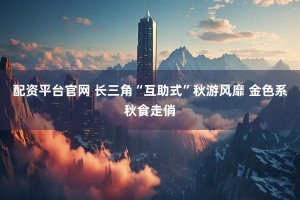配资平台官网 长三角“互助式”秋游风靡 金色系秋食走俏