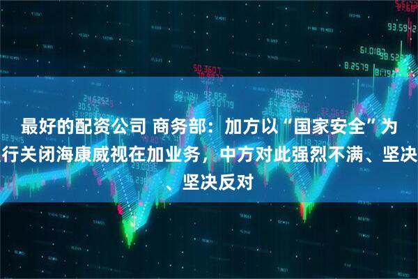 最好的配资公司 商务部：加方以“国家安全”为由强行关闭海康威视在加业务，中方对此强烈不满、坚决反对