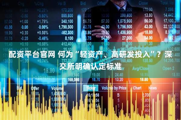 配资平台官网 何为“轻资产、高研发投入”？深交所明确认定标准