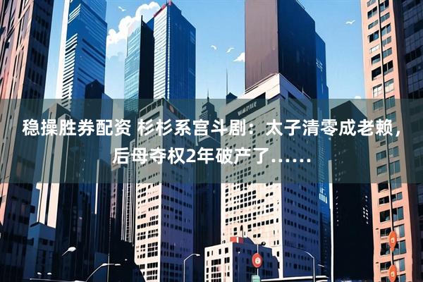 稳操胜券配资 杉杉系宫斗剧：太子清零成老赖，后母夺权2年破产了……