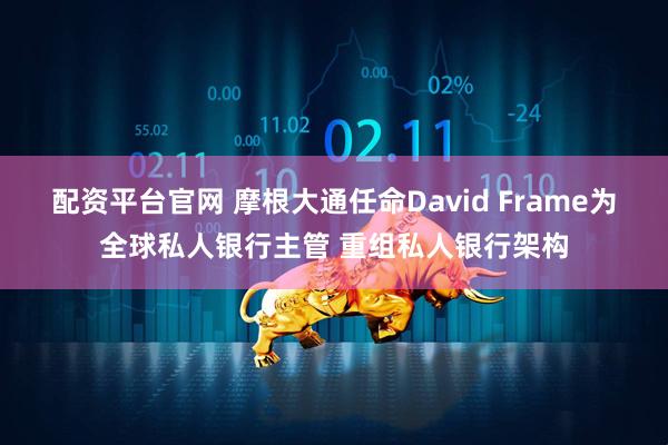 配资平台官网 摩根大通任命David Frame为全球私人银行主管 重组私人银行架构