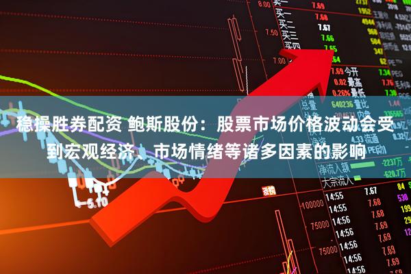 稳操胜券配资 鲍斯股份：股票市场价格波动会受到宏观经济、市场情绪等诸多因素的影响