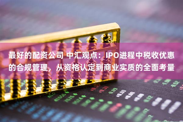 最好的配资公司 中汇观点：IPO进程中税收优惠的合规管理，从资格认定到商业实质的全面考量