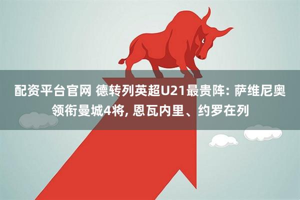 配资平台官网 德转列英超U21最贵阵: 萨维尼奥领衔曼城4将, 恩瓦内里、约罗在列