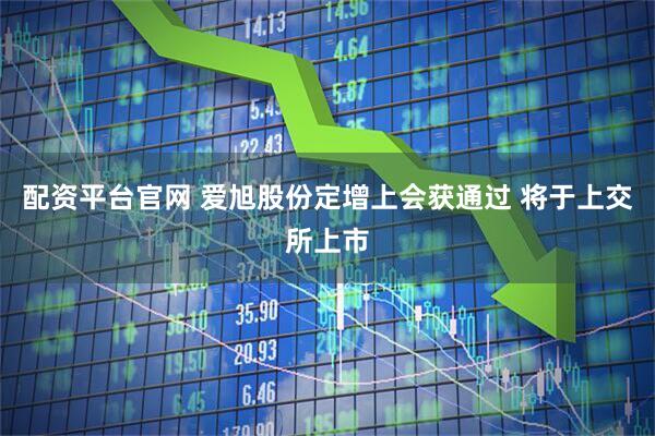 配资平台官网 爱旭股份定增上会获通过 将于上交所上市