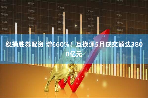 稳操胜券配资 增660%！互换通5月成交额达3800亿元