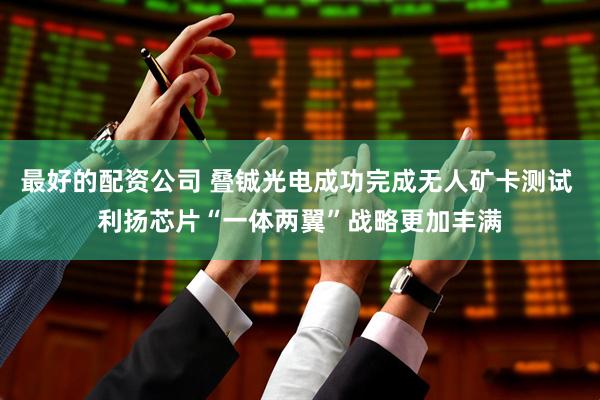 最好的配资公司 叠铖光电成功完成无人矿卡测试 利扬芯片“一体两翼”战略更加丰满