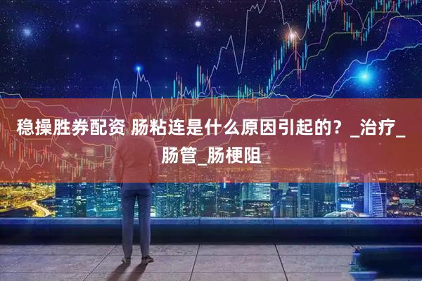 稳操胜券配资 肠粘连是什么原因引起的？_治疗_肠管_肠梗阻