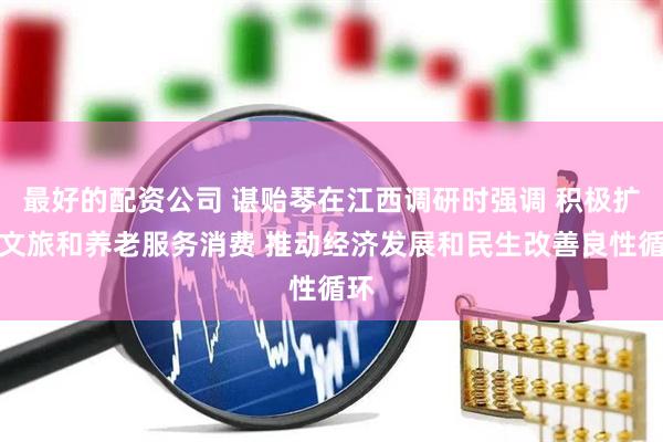 最好的配资公司 谌贻琴在江西调研时强调 积极扩大文旅和养老服务消费 推动经济发展和民生改善良性循环