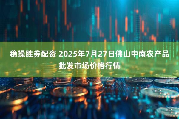 稳操胜券配资 2025年7月27日佛山中南农产品批发市场价格行情