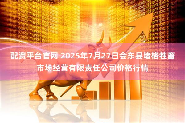 配资平台官网 2025年7月27日会东县堵格牲畜市场经营有限责任公司价格行情