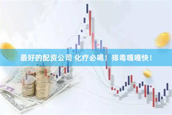 最好的配资公司 化疗必喝！排毒嘎嘎快！