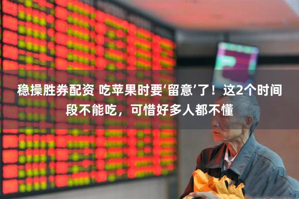 稳操胜券配资 吃苹果时要‘留意’了！这2个时间段不能吃，可惜好多人都不懂