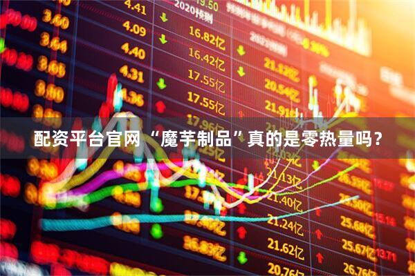 配资平台官网 “魔芋制品”真的是零热量吗？
