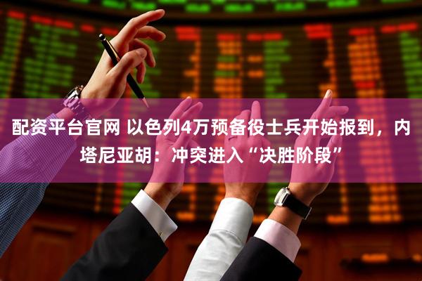 配资平台官网 以色列4万预备役士兵开始报到，内塔尼亚胡：冲突进入“决胜阶段”