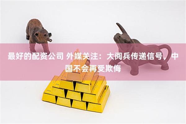 最好的配资公司 外媒关注：大阅兵传递信号，中国不会再受欺侮