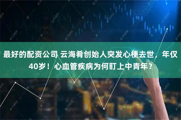 最好的配资公司 云海肴创始人突发心梗去世，年仅40岁！心血管疾病为何盯上中青年？