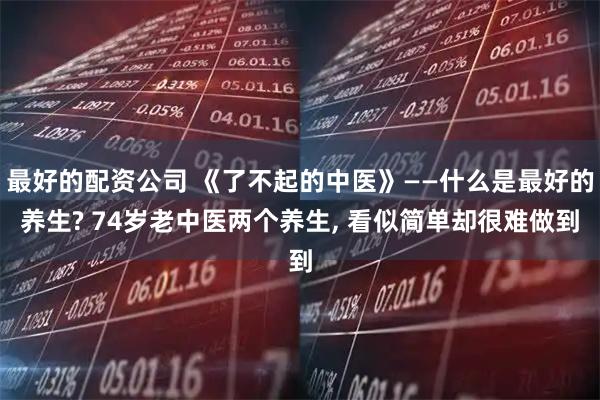 最好的配资公司 《了不起的中医》——什么是最好的养生? 74岁老中医两个养生, 看似简单却很难做到