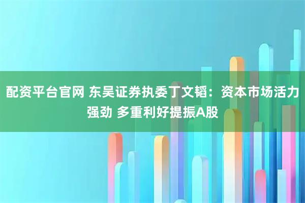 配资平台官网 东吴证券执委丁文韬：资本市场活力强劲 多重利好提振A股