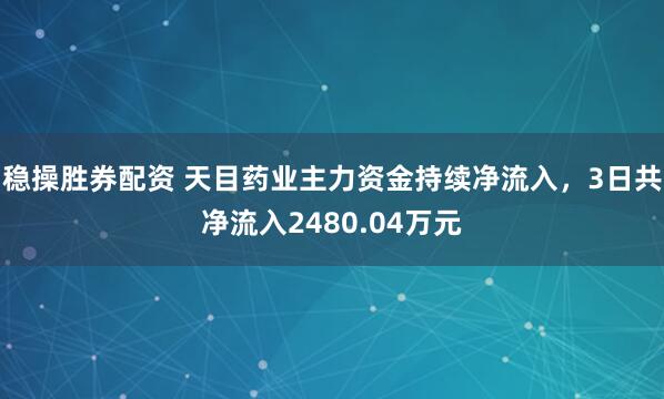 稳操胜券配资 天目药业主力资金持续净流入，3日共净流入2480.04万元