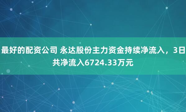 最好的配资公司 永达股份主力资金持续净流入，3日共净流入6724.33万元