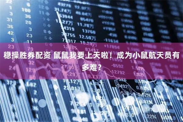 稳操胜券配资 鼠鼠我要上天啦！成为小鼠航天员有多难？