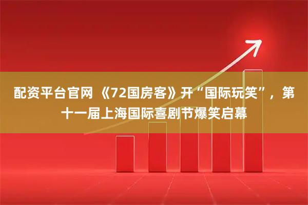 配资平台官网 《72国房客》开“国际玩笑”，第十一届上海国际喜剧节爆笑启幕