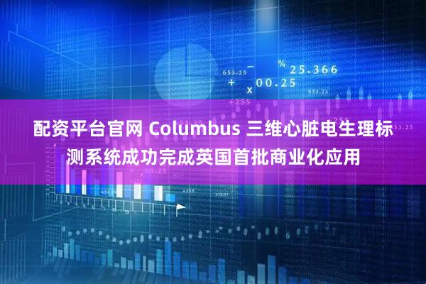 配资平台官网 Columbus 三维心脏电生理标测系统成功完成英国首批商业化应用