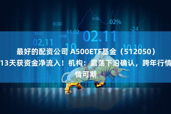 最好的配资公司 A500ETF基金（512050）连续13天获资金净流入！机构：震荡下沿确认，跨年行情可期