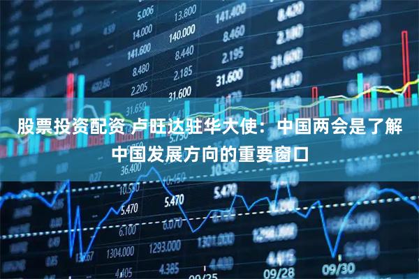 股票投资配资 卢旺达驻华大使：中国两会是了解中国发展方向的重要窗口