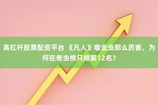 高杠杆股票配资平台 《凡人》噬金虫那么厉害，为何在奇虫榜只排第12名？