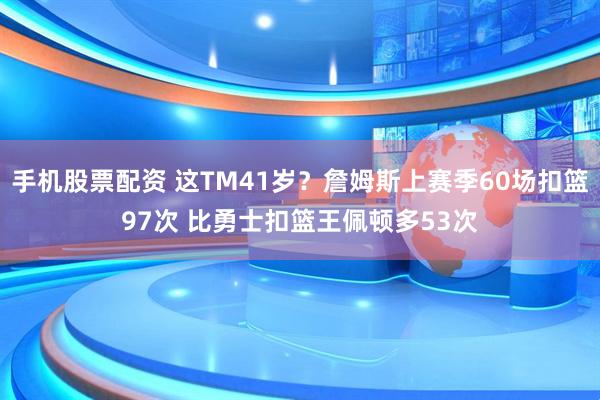 手机股票配资 这TM41岁？詹姆斯上赛季60场扣篮97次 比勇士扣篮王佩顿多53次