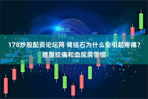 178炒股配资论坛网 肾结石为什么会引起疼痛？腰腹绞痛和血尿需警惕